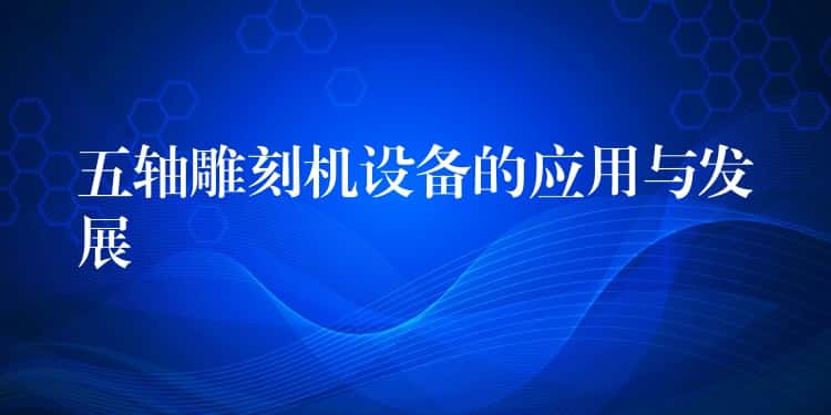 五轴雕刻机设备的应用与发展