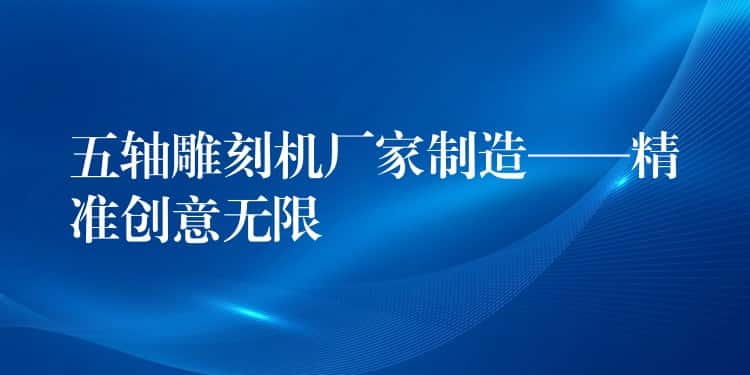 五轴雕刻机厂家制造——精准创意无限