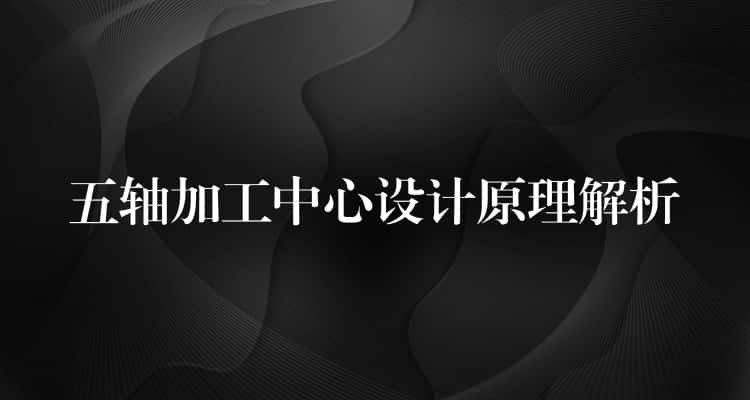 五轴加工中心设计原理解析 五轴加工中心设计原理解析