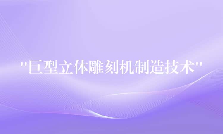 “巨型立体雕刻机制造技术”