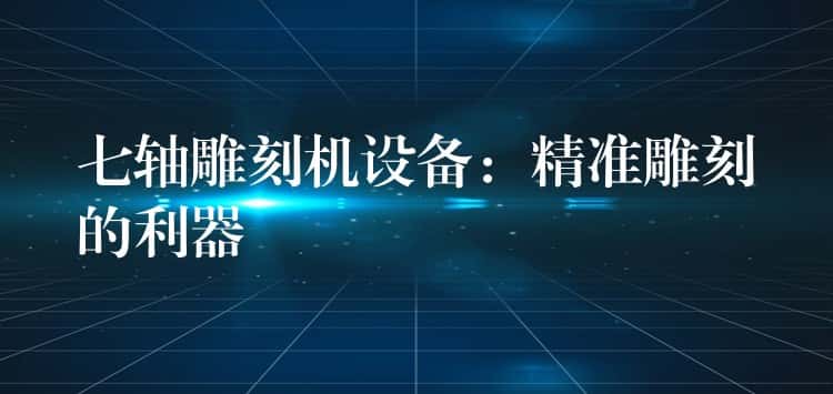 七轴雕刻机设备：精准雕刻的利器