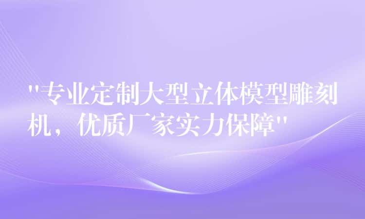 “专业定制大型立体模型雕刻机，优质厂家实力保障”