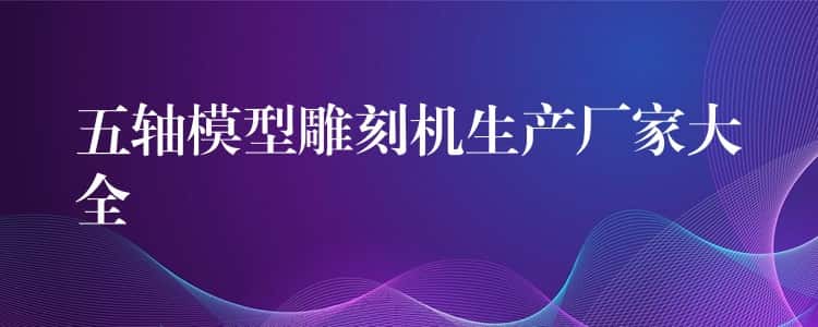 五轴模型雕刻机生产厂家大全